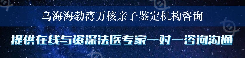 乌海海勃湾万核亲子鉴定机构咨询